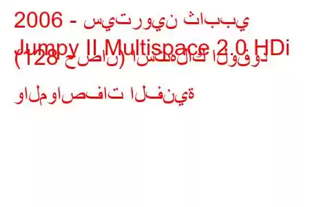 2006 - سيتروين ثاببي
Jumpy II Multispace 2.0 HDi (128 حصان) استهلاك الوقود والمواصفات الفنية