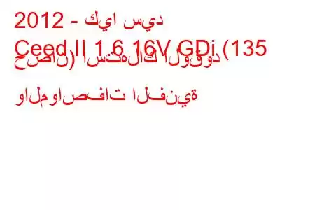 2012 - كيا سيد
Ceed II 1.6 16V GDi (135 حصان) استهلاك الوقود والمواصفات الفنية