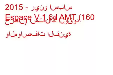 2015 - رينو اسباس
Espace V 1.6d AMT (160 حصان) استهلاك الوقود والمواصفات الفنية