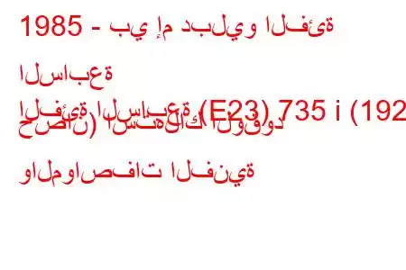 1985 - بي إم دبليو الفئة السابعة
الفئة السابعة (E23) 735 i (192 حصان) استهلاك الوقود والمواصفات الفنية