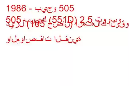 1986 - بيجو 505
505 بريك (551D) 2.5 توربو ديزل (105 حصان) استهلاك الوقود والمواصفات الفنية