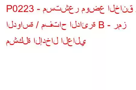 P0223 - مستشعر موضع الخانق / الدواسة / مفتاح الدائرة B - رمز مشكلة الإدخال العالي