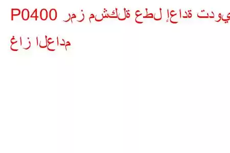 P0400 رمز مشكلة عطل إعادة تدوير غاز العادم