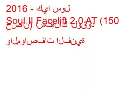 2016 - كيا سول
Soul II Facelift 2.0 AT (150 حصان) استهلاك الوقود والمواصفات الفنية