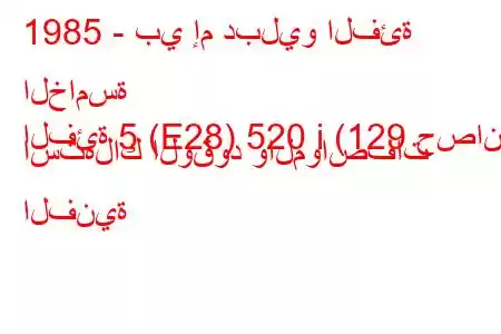 1985 - بي إم دبليو الفئة الخامسة
الفئة 5 (E28) 520 i (129 حصان) استهلاك الوقود والمواصفات الفنية