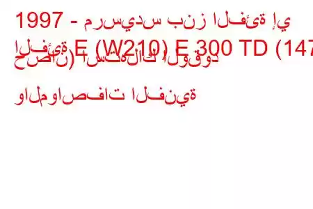 1997 - مرسيدس بنز الفئة إي
الفئة E (W210) E 300 TD (147 حصان) استهلاك الوقود والمواصفات الفنية