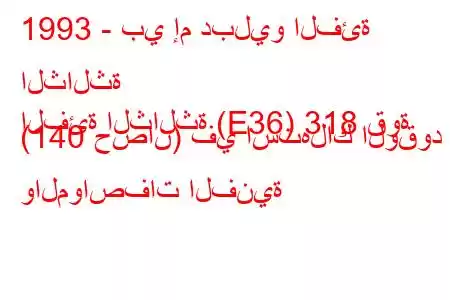 1993 - بي إم دبليو الفئة الثالثة
الفئة الثالثة (E36) 318 قوة (140 حصان) في استهلاك الوقود والمواصفات الفنية