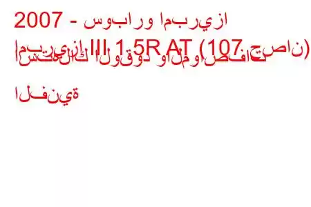 2007 - سوبارو امبريزا
امبريزا III 1.5R AT (107 حصان) استهلاك الوقود والمواصفات الفنية