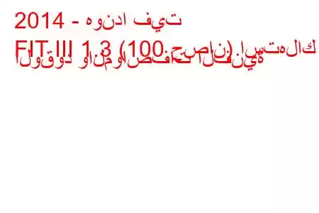 2014 - هوندا فيت
FIT III 1.3 (100 حصان) استهلاك الوقود والمواصفات الفنية