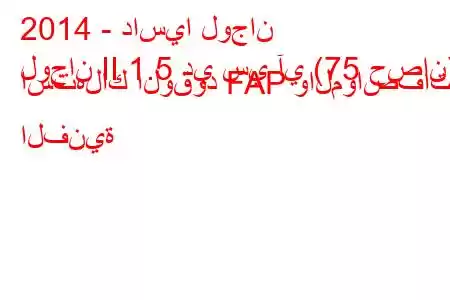 2014 - داسيا لوجان
لوجان II 1.5 دي سي آي (75 حصان) استهلاك الوقود FAP والمواصفات الفنية