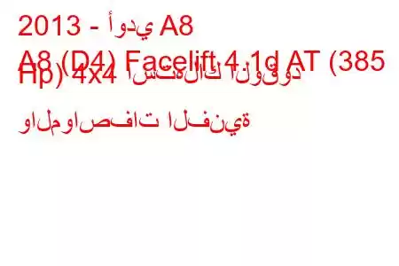 2013 - أودي A8
A8 (D4) Facelift 4.1d AT (385 Hp) 4x4 استهلاك الوقود والمواصفات الفنية