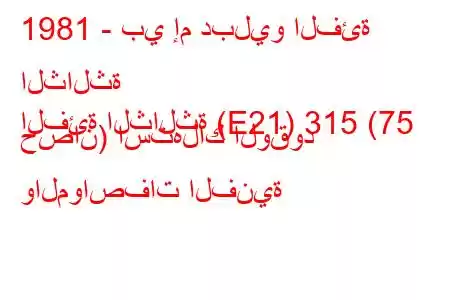 1981 - بي إم دبليو الفئة الثالثة
الفئة الثالثة (E21) 315 (75 حصان) استهلاك الوقود والمواصفات الفنية