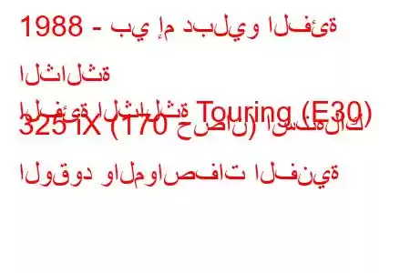 1988 - بي إم دبليو الفئة الثالثة
الفئة الثالثة Touring (E30) 325 iX (170 حصان) استهلاك الوقود والمواصفات الفنية