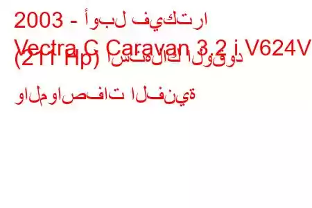 2003 - أوبل فيكترا
Vectra C Caravan 3.2 i V624V (211 Hp) استهلاك الوقود والمواصفات الفنية