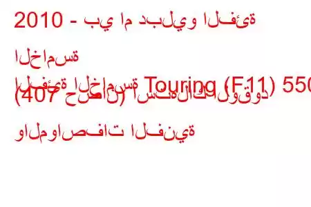 2010 - بي ام دبليو الفئة الخامسة
الفئة الخامسة Touring (F11) 550i (407 حصان) استهلاك الوقود والمواصفات الفنية