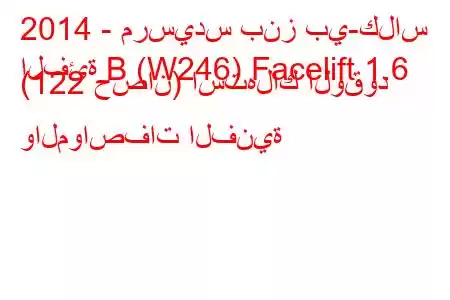 2014 - مرسيدس بنز بي-كلاس
الفئة B (W246) Facelift 1.6 (122 حصان) استهلاك الوقود والمواصفات الفنية