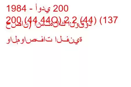 1984 - أودي 200
200 (44,44Q) 2.2 (44) (137 حصان) استهلاك الوقود والمواصفات الفنية