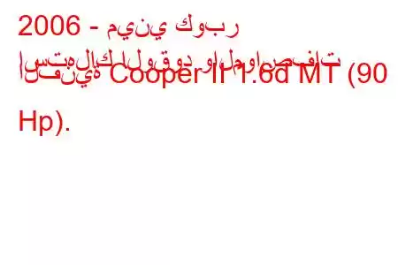 2006 - ميني كوبر
استهلاك الوقود والمواصفات الفنية Cooper II 1.6d MT (90 Hp).