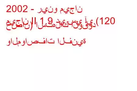 2002 - رينو ميجان
ميجان II 1.9 دي سي آي (120 حصان) استهلاك الوقود والمواصفات الفنية