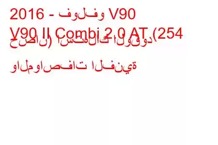 2016 - فولفو V90
V90 II Combi 2.0 AT (254 حصان) استهلاك الوقود والمواصفات الفنية