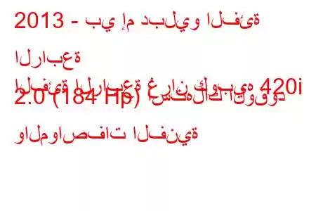 2013 - بي إم دبليو الفئة الرابعة
الفئة الرابعة غران كوبيه 420i 2.0 (184 Hp) استهلاك الوقود والمواصفات الفنية