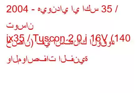 2004 - هيونداي اي اكس 35 / توسان
ix35 / Tuscon 2.0 i 16V (140 حصان) في استهلاك الوقود والمواصفات الفنية