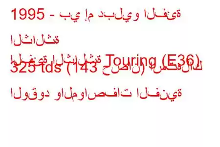 1995 - بي إم دبليو الفئة الثالثة
الفئة الثالثة Touring (E36) 325 tds (143 حصان) استهلاك الوقود والمواصفات الفنية