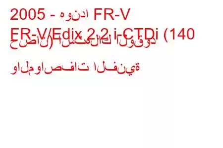 2005 - هوندا FR-V
FR-V/Edix 2.2 i-CTDi (140 حصان) استهلاك الوقود والمواصفات الفنية