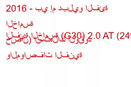 2016 - بي إم دبليو الفئة الخامسة
الفئة الخامسة (G30) 2.0 AT (249 حصان) استهلاك الوقود والمواصفات الفنية