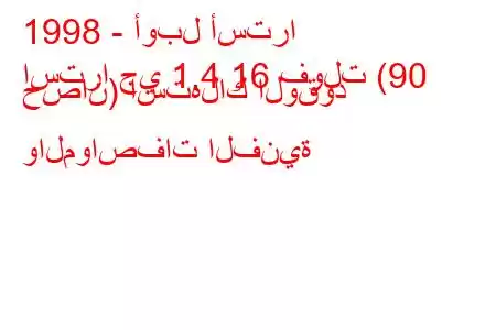 1998 - أوبل أسترا
استرا جي 1.4 16 فولت (90 حصان) استهلاك الوقود والمواصفات الفنية