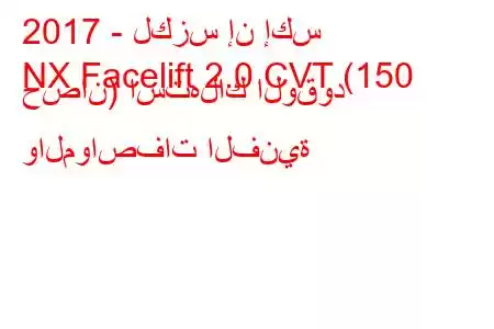 2017 - لكزس إن إكس
NX Facelift 2.0 CVT (150 حصان) استهلاك الوقود والمواصفات الفنية