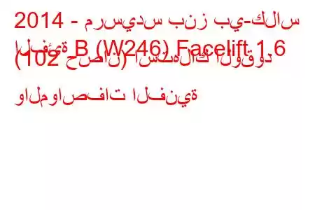 2014 - مرسيدس بنز بي-كلاس
الفئة B (W246) Facelift 1.6 (102 حصان) استهلاك الوقود والمواصفات الفنية