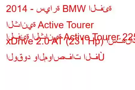 2014 - سيارة BMW الفئة الثانية Active Tourer
الفئة الثانية Active Tourer 225i xDrive 2.0 AT (231 Hp) استهلاك الوقود والمواصفات الف