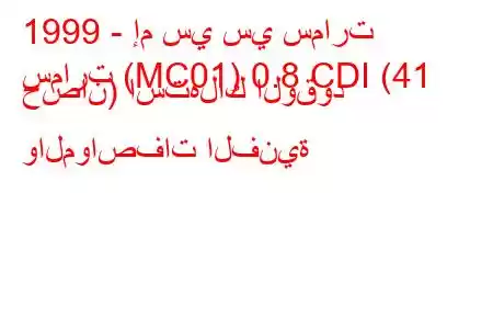 1999 - إم سي سي سمارت
سمارت (MC01) 0.8 CDI (41 حصان) استهلاك الوقود والمواصفات الفنية