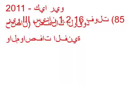 2011 - كيا ريو
ريو III سيدان 1.2 16 فولت (85 حصان) استهلاك الوقود والمواصفات الفنية