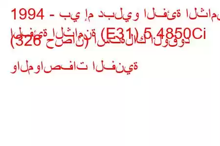 1994 - بي إم دبليو الفئة الثامنة
الفئة الثامنة (E31) 5.4850Ci (326 حصان) استهلاك الوقود والمواصفات الفنية