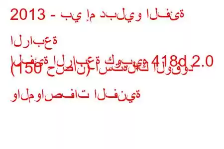 2013 - بي إم دبليو الفئة الرابعة
الفئة الرابعة كوبيه 418d 2.0 (150 حصان) استهلاك الوقود والمواصفات الفنية