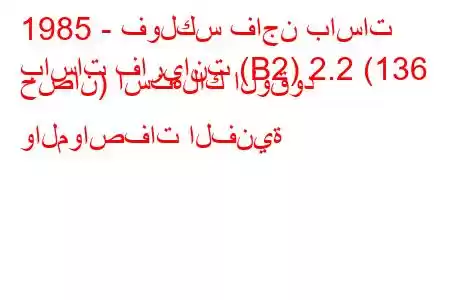 1985 - فولكس فاجن باسات
باسات فاريانت (B2) 2.2 (136 حصان) استهلاك الوقود والمواصفات الفنية