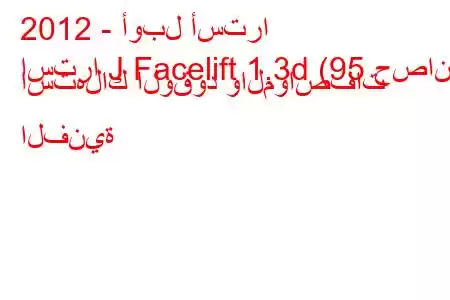 2012 - أوبل أسترا
استرا J Facelift 1.3d (95 حصان) استهلاك الوقود والمواصفات الفنية