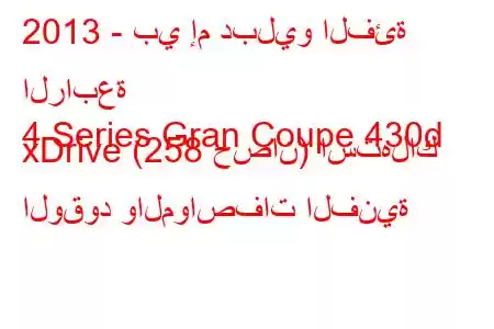 2013 - بي إم دبليو الفئة الرابعة
4 Series Gran Coupe 430d xDrive (258 حصان) استهلاك الوقود والمواصفات الفنية