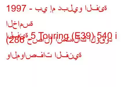 1997 - بي إم دبليو الفئة الخامسة
الفئة 5 Touring (E39) 540 i (286 حصان) استهلاك الوقود والمواصفات الفنية