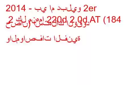 2014 - بي ام دبليو 2er 2 كل منهما 220d 2.0d AT (184 حصان) استهلاك الوقود والمواصفات الفنية