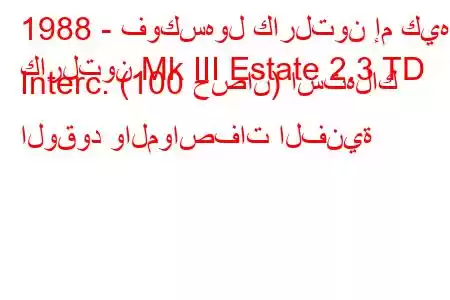 1988 - فوكسهول كارلتون إم كيه
كارلتون Mk III Estate 2.3 TD Interc. (100 حصان) استهلاك الوقود والمواصفات الفنية