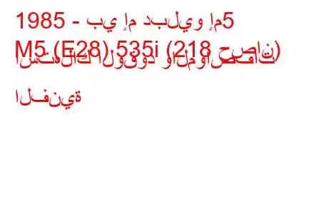 1985 - بي إم دبليو إم5
M5 (E28) 535i (218 حصان) استهلاك الوقود والمواصفات الفنية