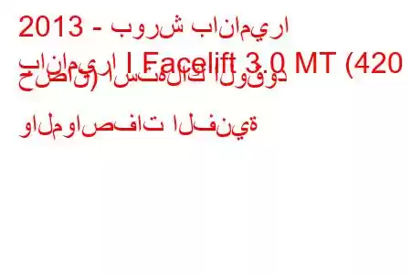 2013 - بورش باناميرا
باناميرا I Facelift 3.0 MT (420 حصان) استهلاك الوقود والمواصفات الفنية