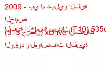 2009 - بي ام دبليو الفئة الخامسة
الفئة الخامسة سيدان (F10) 535d (313 حصان) xDrive استهلاك الوقود والمواصفات الفنية