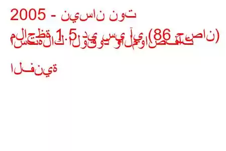 2005 - نيسان نوت
ملاحظة 1.5 دي سي آي (86 حصان) استهلاك الوقود والمواصفات الفنية