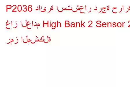 P2036 دائرة استشعار درجة حرارة غاز العادم High Bank 2 Sensor 2 رمز المشكلة