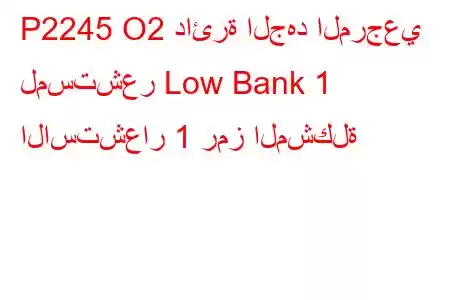 P2245 O2 دائرة الجهد المرجعي لمستشعر Low Bank 1 الاستشعار 1 رمز المشكلة