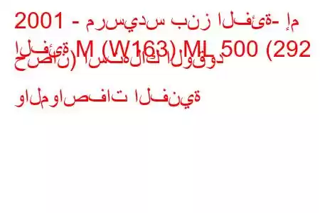 2001 - مرسيدس بنز الفئة- إم
الفئة M (W163) ML 500 (292 حصان) استهلاك الوقود والمواصفات الفنية